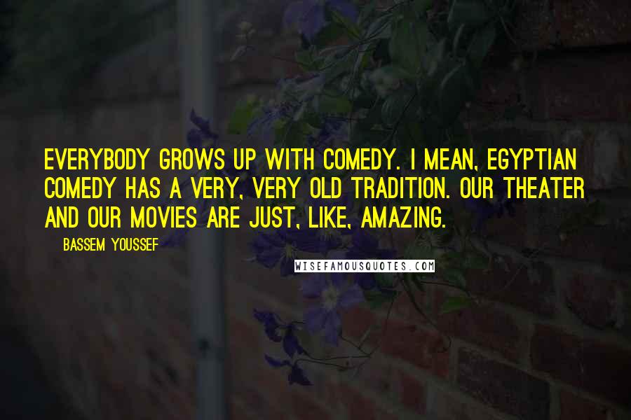 Bassem Youssef Quotes: Everybody grows up with comedy. I mean, Egyptian comedy has a very, very old tradition. Our theater and our movies are just, like, amazing.