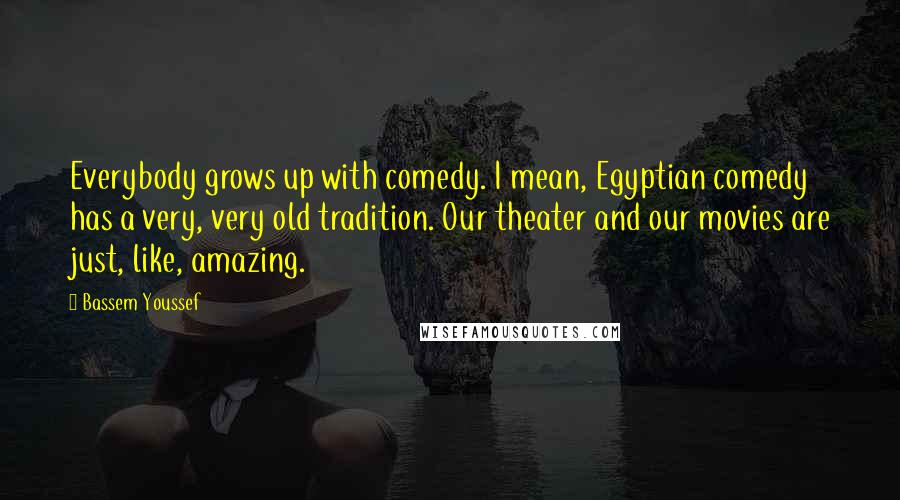 Bassem Youssef Quotes: Everybody grows up with comedy. I mean, Egyptian comedy has a very, very old tradition. Our theater and our movies are just, like, amazing.