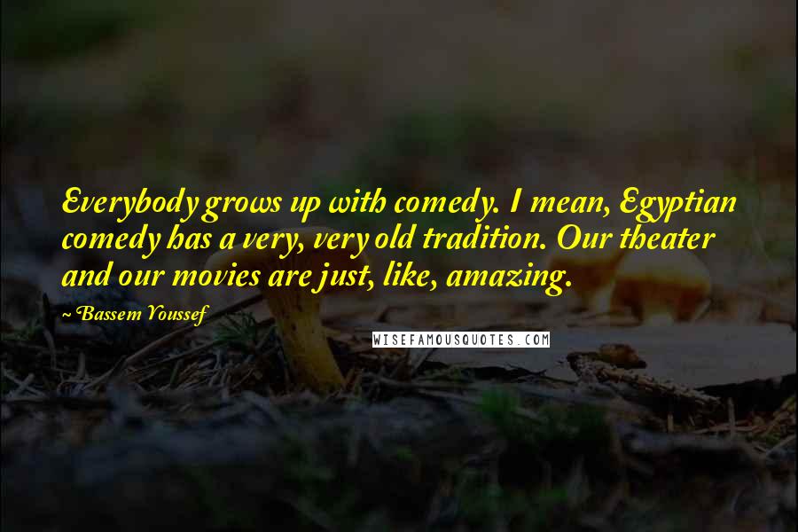 Bassem Youssef Quotes: Everybody grows up with comedy. I mean, Egyptian comedy has a very, very old tradition. Our theater and our movies are just, like, amazing.