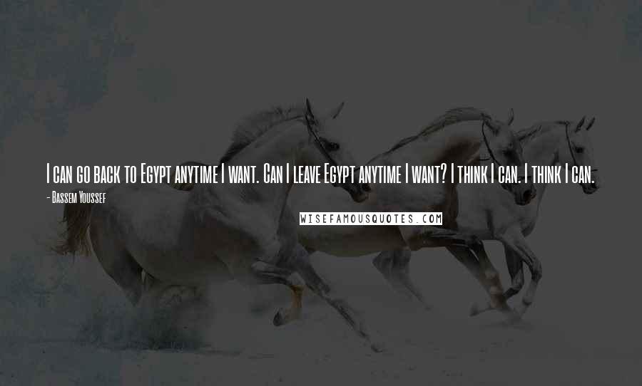 Bassem Youssef Quotes: I can go back to Egypt anytime I want. Can I leave Egypt anytime I want? I think I can. I think I can.