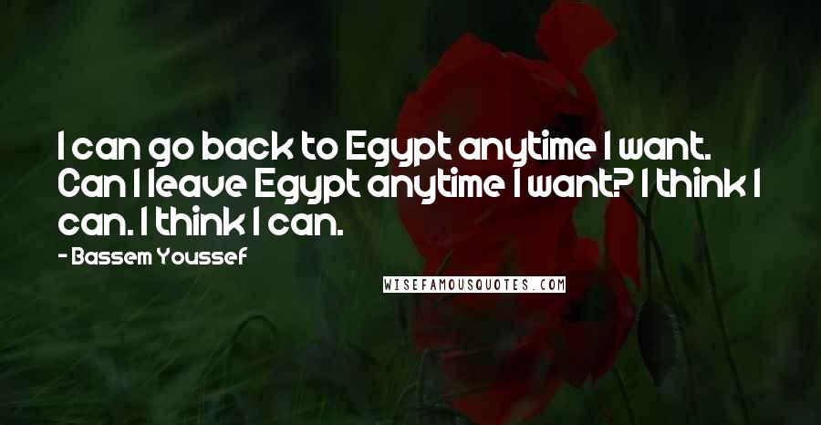 Bassem Youssef Quotes: I can go back to Egypt anytime I want. Can I leave Egypt anytime I want? I think I can. I think I can.