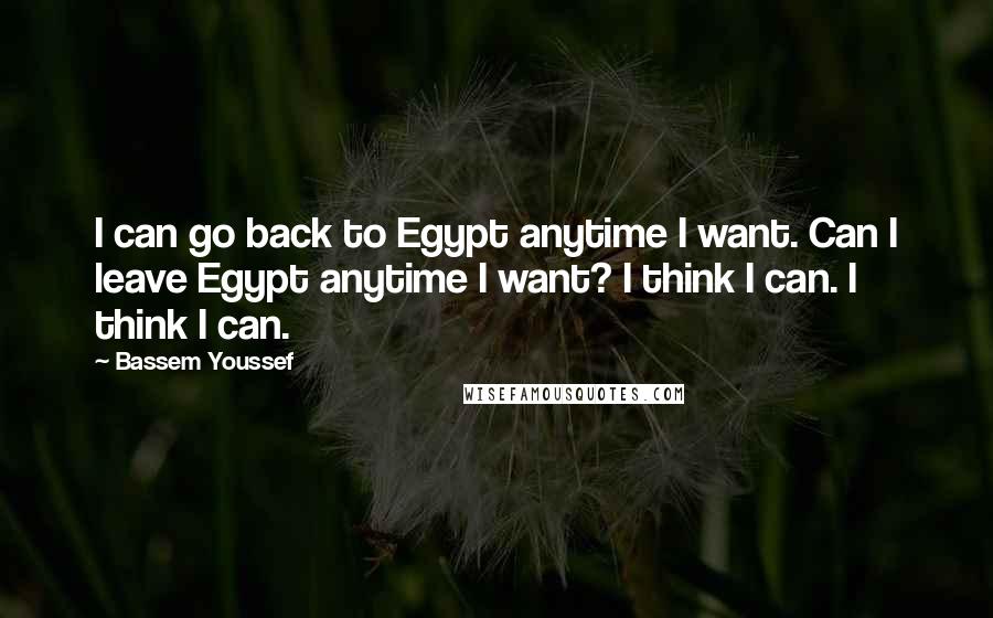 Bassem Youssef Quotes: I can go back to Egypt anytime I want. Can I leave Egypt anytime I want? I think I can. I think I can.