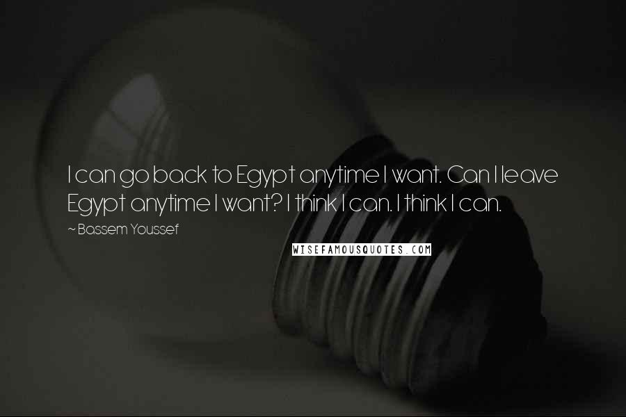 Bassem Youssef Quotes: I can go back to Egypt anytime I want. Can I leave Egypt anytime I want? I think I can. I think I can.