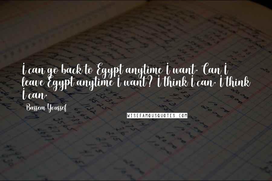 Bassem Youssef Quotes: I can go back to Egypt anytime I want. Can I leave Egypt anytime I want? I think I can. I think I can.