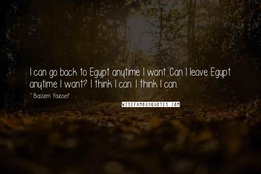 Bassem Youssef Quotes: I can go back to Egypt anytime I want. Can I leave Egypt anytime I want? I think I can. I think I can.