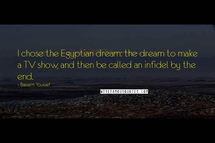 Bassem Youssef Quotes: I chose the Egyptian dream: the dream to make a TV show, and then be called an infidel by the end.