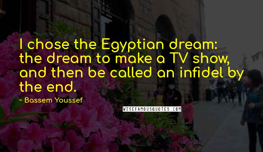 Bassem Youssef Quotes: I chose the Egyptian dream: the dream to make a TV show, and then be called an infidel by the end.