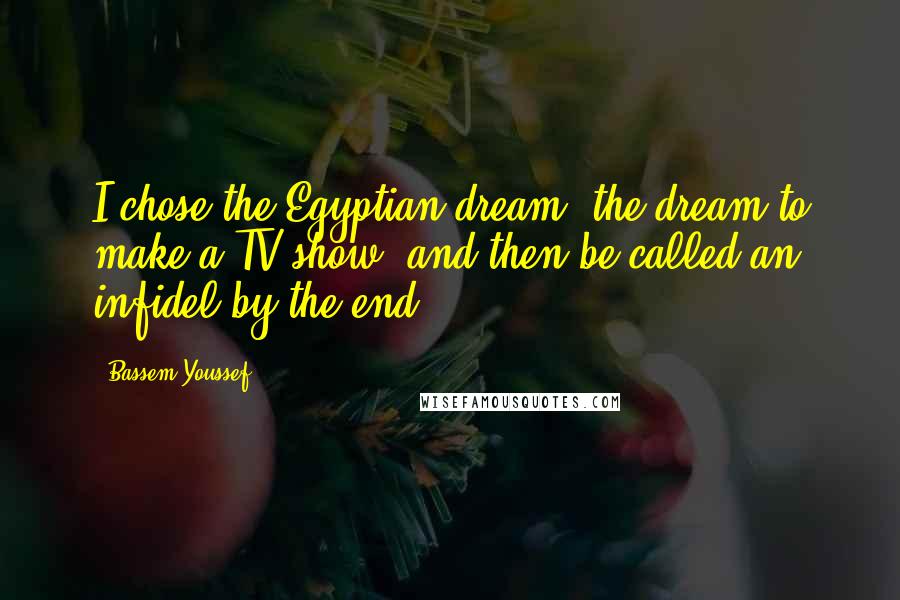 Bassem Youssef Quotes: I chose the Egyptian dream: the dream to make a TV show, and then be called an infidel by the end.