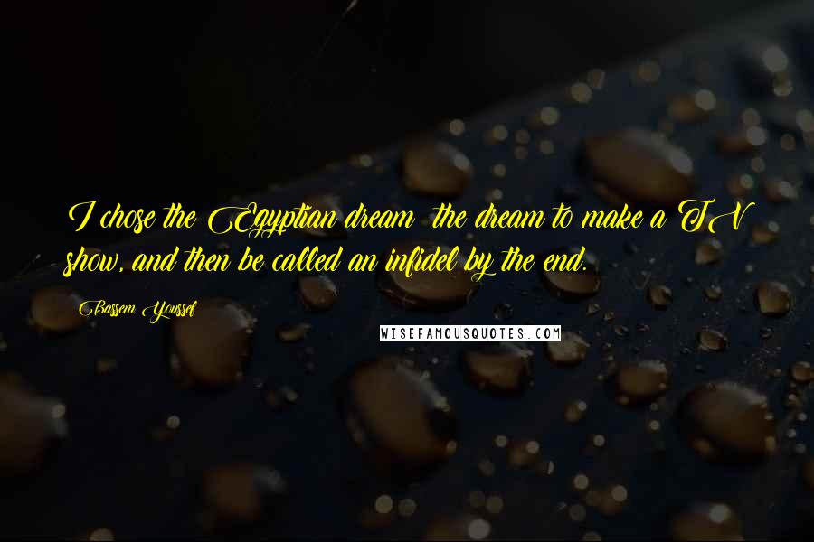 Bassem Youssef Quotes: I chose the Egyptian dream: the dream to make a TV show, and then be called an infidel by the end.