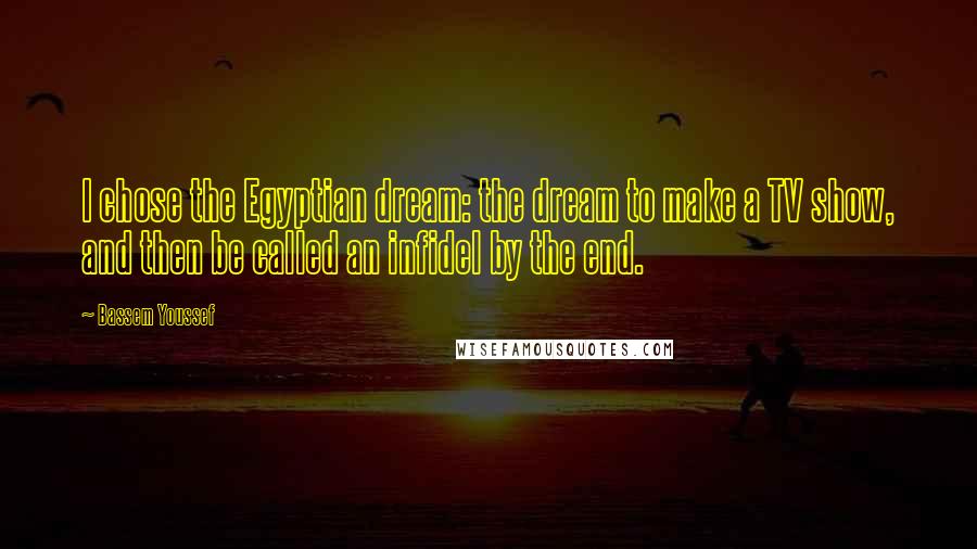 Bassem Youssef Quotes: I chose the Egyptian dream: the dream to make a TV show, and then be called an infidel by the end.