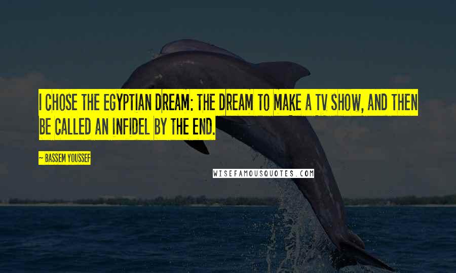 Bassem Youssef Quotes: I chose the Egyptian dream: the dream to make a TV show, and then be called an infidel by the end.