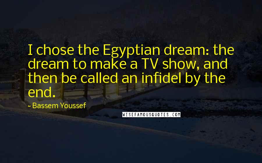 Bassem Youssef Quotes: I chose the Egyptian dream: the dream to make a TV show, and then be called an infidel by the end.