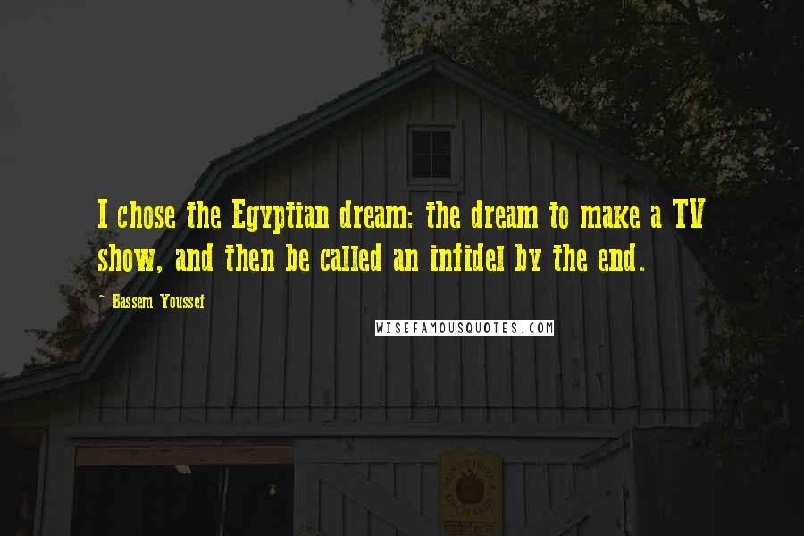 Bassem Youssef Quotes: I chose the Egyptian dream: the dream to make a TV show, and then be called an infidel by the end.