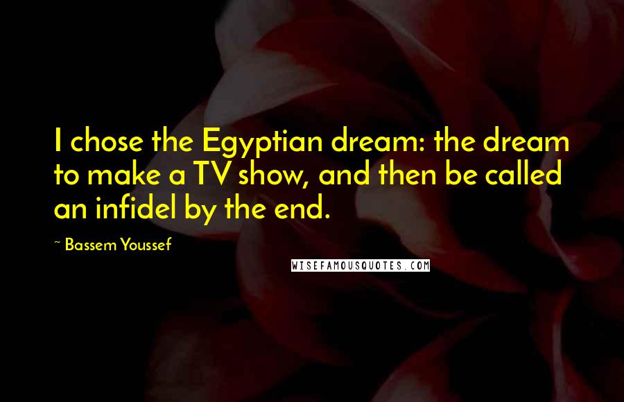 Bassem Youssef Quotes: I chose the Egyptian dream: the dream to make a TV show, and then be called an infidel by the end.