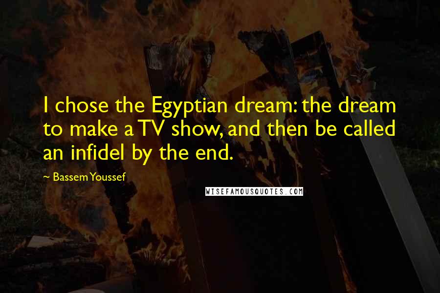 Bassem Youssef Quotes: I chose the Egyptian dream: the dream to make a TV show, and then be called an infidel by the end.