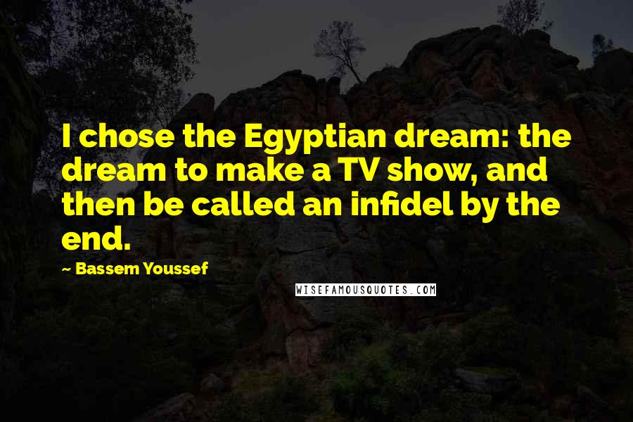 Bassem Youssef Quotes: I chose the Egyptian dream: the dream to make a TV show, and then be called an infidel by the end.