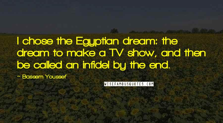 Bassem Youssef Quotes: I chose the Egyptian dream: the dream to make a TV show, and then be called an infidel by the end.