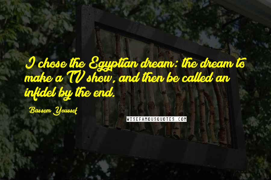 Bassem Youssef Quotes: I chose the Egyptian dream: the dream to make a TV show, and then be called an infidel by the end.