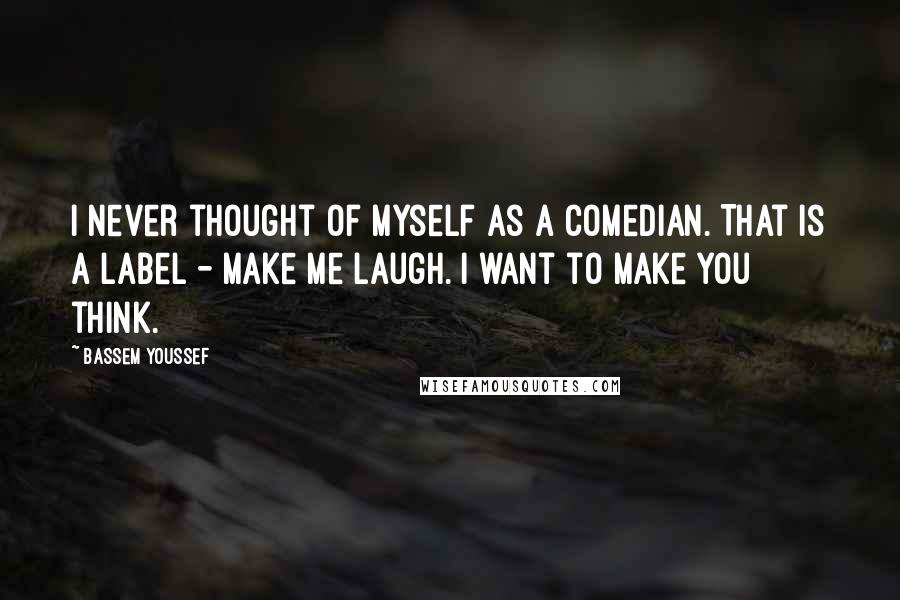 Bassem Youssef Quotes: I never thought of myself as a comedian. That is a label - make me laugh. I want to make you think.