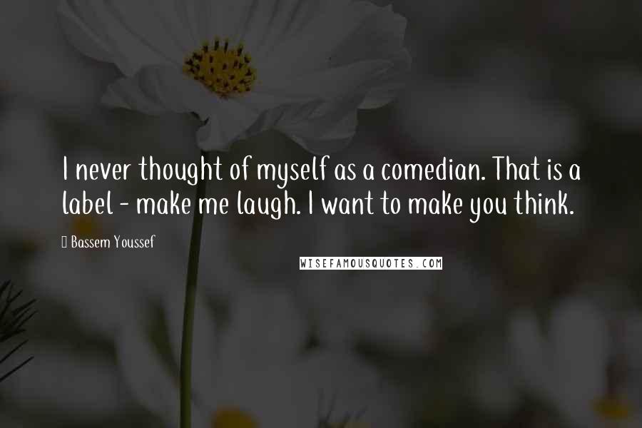 Bassem Youssef Quotes: I never thought of myself as a comedian. That is a label - make me laugh. I want to make you think.