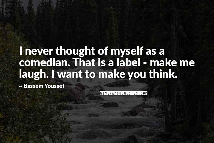 Bassem Youssef Quotes: I never thought of myself as a comedian. That is a label - make me laugh. I want to make you think.
