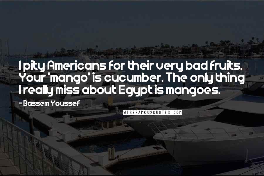 Bassem Youssef Quotes: I pity Americans for their very bad fruits. Your 'mango' is cucumber. The only thing I really miss about Egypt is mangoes.