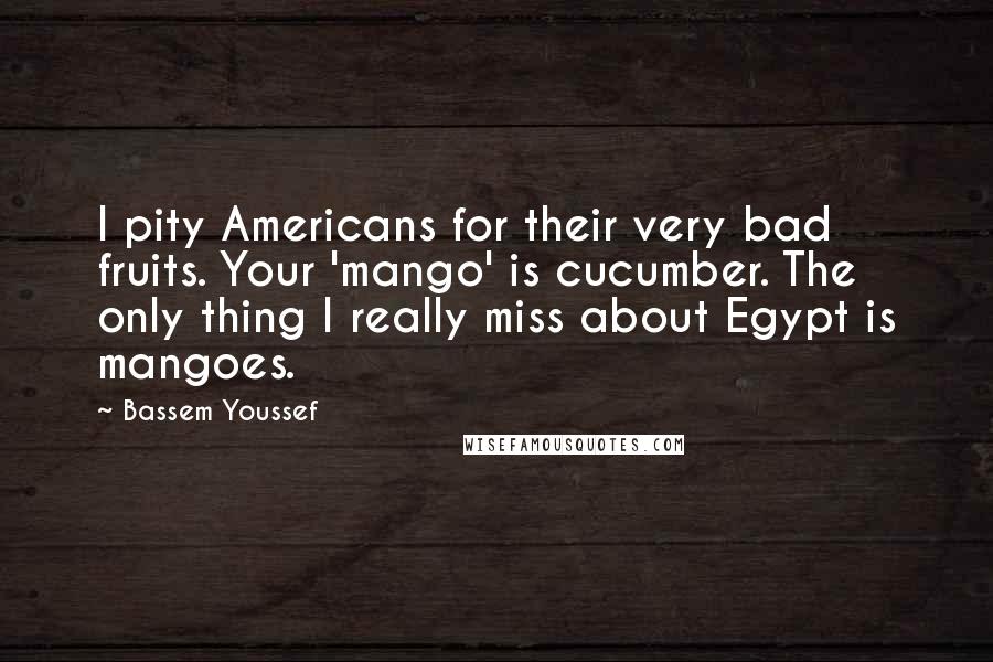 Bassem Youssef Quotes: I pity Americans for their very bad fruits. Your 'mango' is cucumber. The only thing I really miss about Egypt is mangoes.