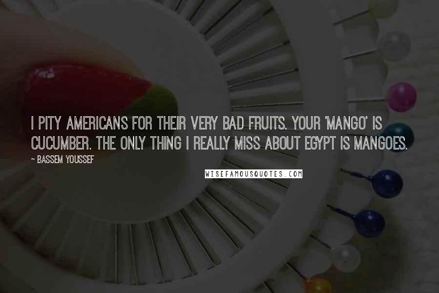 Bassem Youssef Quotes: I pity Americans for their very bad fruits. Your 'mango' is cucumber. The only thing I really miss about Egypt is mangoes.