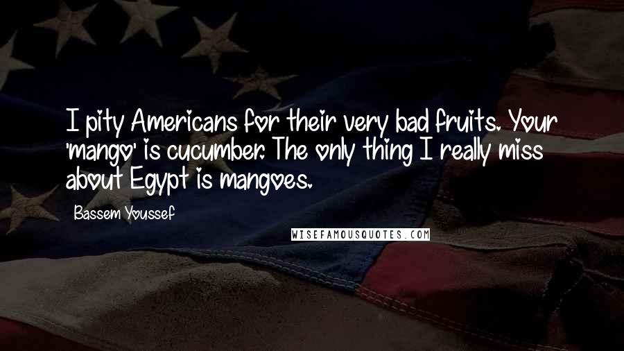 Bassem Youssef Quotes: I pity Americans for their very bad fruits. Your 'mango' is cucumber. The only thing I really miss about Egypt is mangoes.