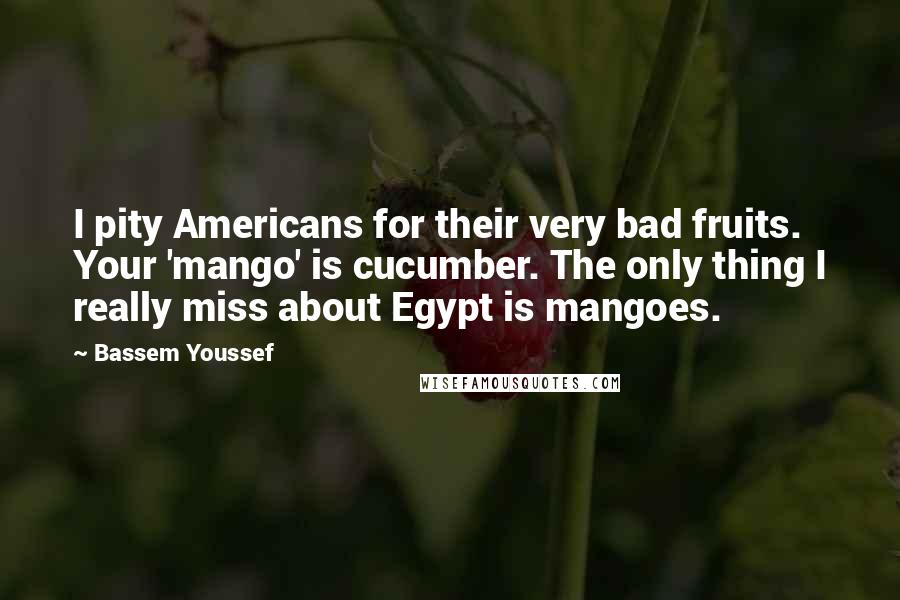 Bassem Youssef Quotes: I pity Americans for their very bad fruits. Your 'mango' is cucumber. The only thing I really miss about Egypt is mangoes.