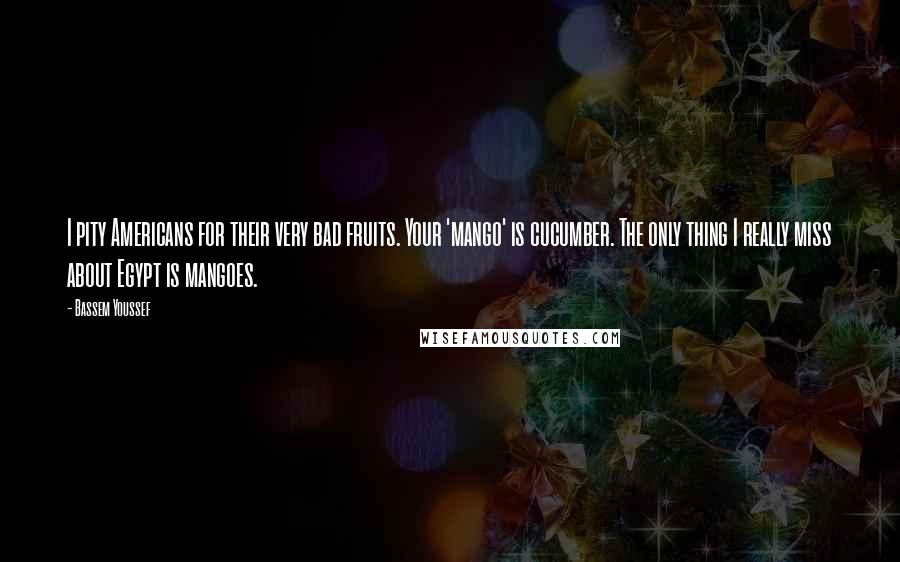 Bassem Youssef Quotes: I pity Americans for their very bad fruits. Your 'mango' is cucumber. The only thing I really miss about Egypt is mangoes.