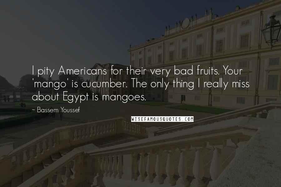 Bassem Youssef Quotes: I pity Americans for their very bad fruits. Your 'mango' is cucumber. The only thing I really miss about Egypt is mangoes.