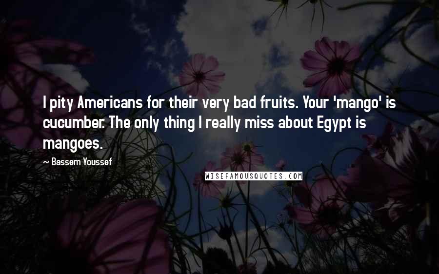 Bassem Youssef Quotes: I pity Americans for their very bad fruits. Your 'mango' is cucumber. The only thing I really miss about Egypt is mangoes.