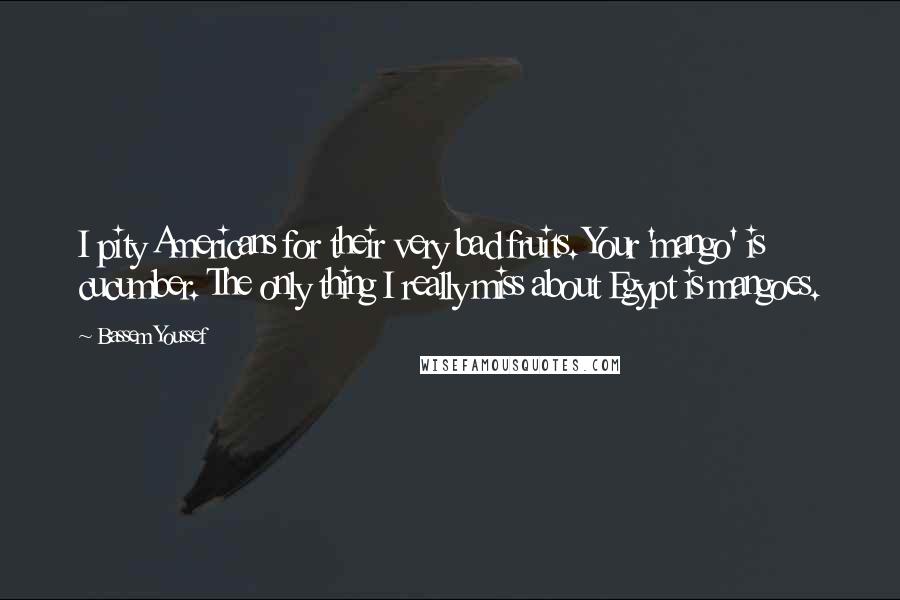 Bassem Youssef Quotes: I pity Americans for their very bad fruits. Your 'mango' is cucumber. The only thing I really miss about Egypt is mangoes.