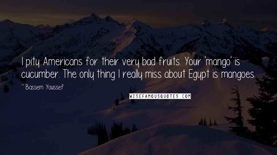 Bassem Youssef Quotes: I pity Americans for their very bad fruits. Your 'mango' is cucumber. The only thing I really miss about Egypt is mangoes.