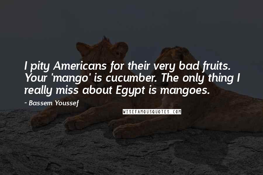 Bassem Youssef Quotes: I pity Americans for their very bad fruits. Your 'mango' is cucumber. The only thing I really miss about Egypt is mangoes.