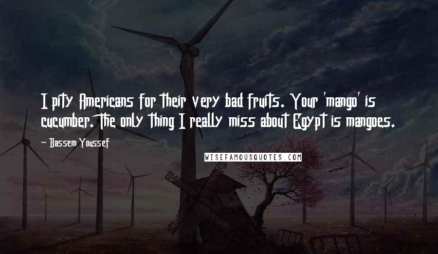 Bassem Youssef Quotes: I pity Americans for their very bad fruits. Your 'mango' is cucumber. The only thing I really miss about Egypt is mangoes.