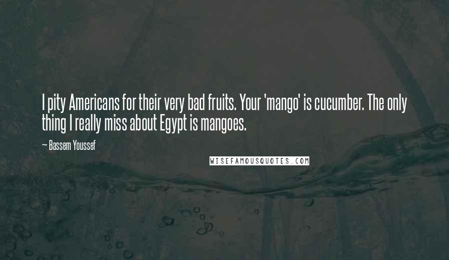 Bassem Youssef Quotes: I pity Americans for their very bad fruits. Your 'mango' is cucumber. The only thing I really miss about Egypt is mangoes.