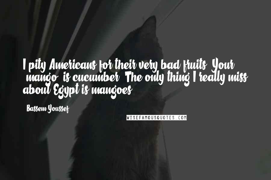 Bassem Youssef Quotes: I pity Americans for their very bad fruits. Your 'mango' is cucumber. The only thing I really miss about Egypt is mangoes.