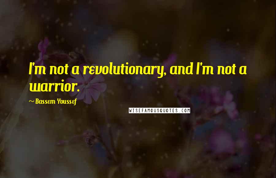 Bassem Youssef Quotes: I'm not a revolutionary, and I'm not a warrior.