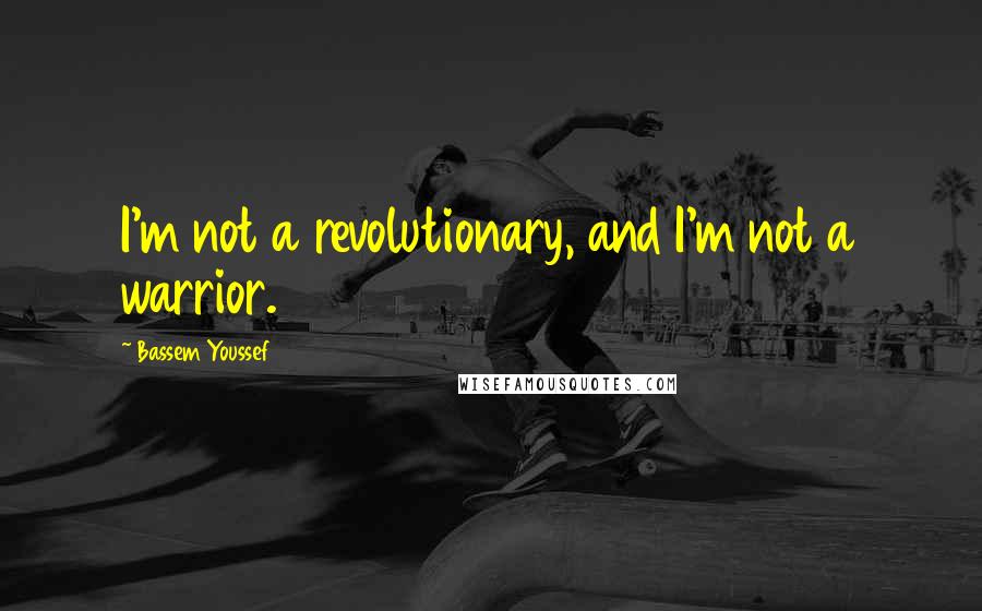 Bassem Youssef Quotes: I'm not a revolutionary, and I'm not a warrior.