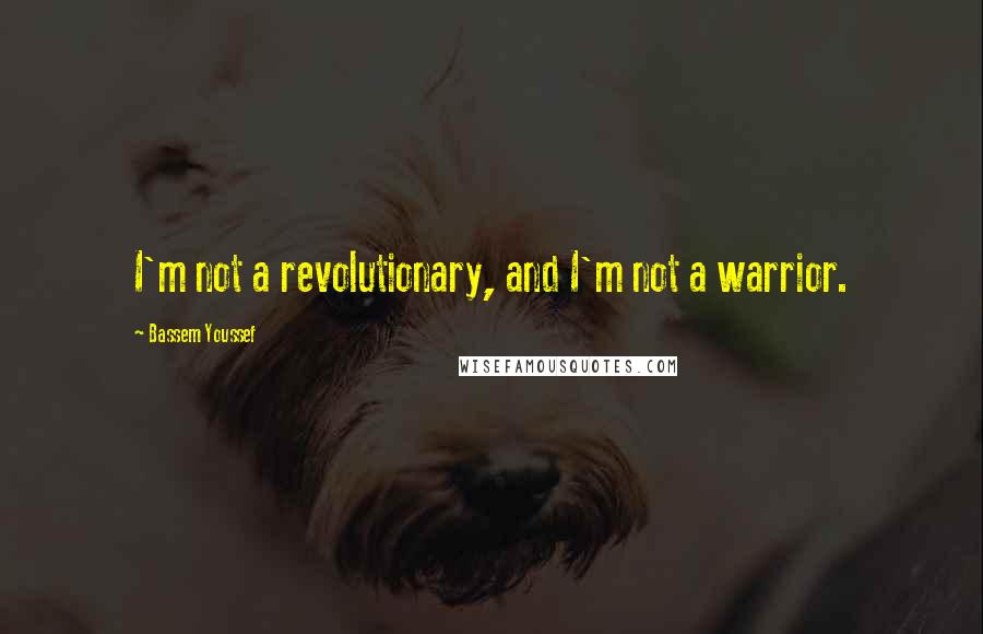 Bassem Youssef Quotes: I'm not a revolutionary, and I'm not a warrior.