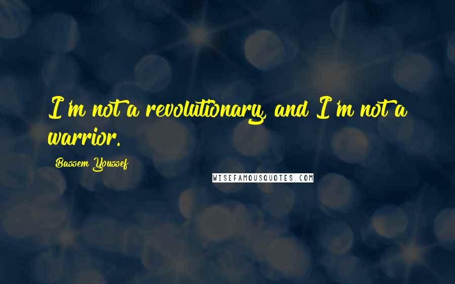 Bassem Youssef Quotes: I'm not a revolutionary, and I'm not a warrior.