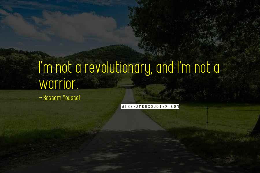 Bassem Youssef Quotes: I'm not a revolutionary, and I'm not a warrior.