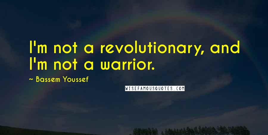 Bassem Youssef Quotes: I'm not a revolutionary, and I'm not a warrior.