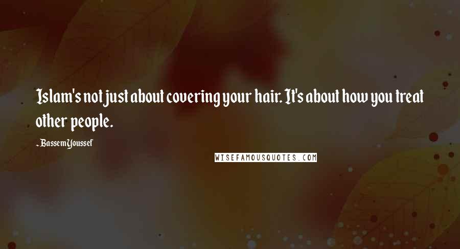 Bassem Youssef Quotes: Islam's not just about covering your hair. It's about how you treat other people.