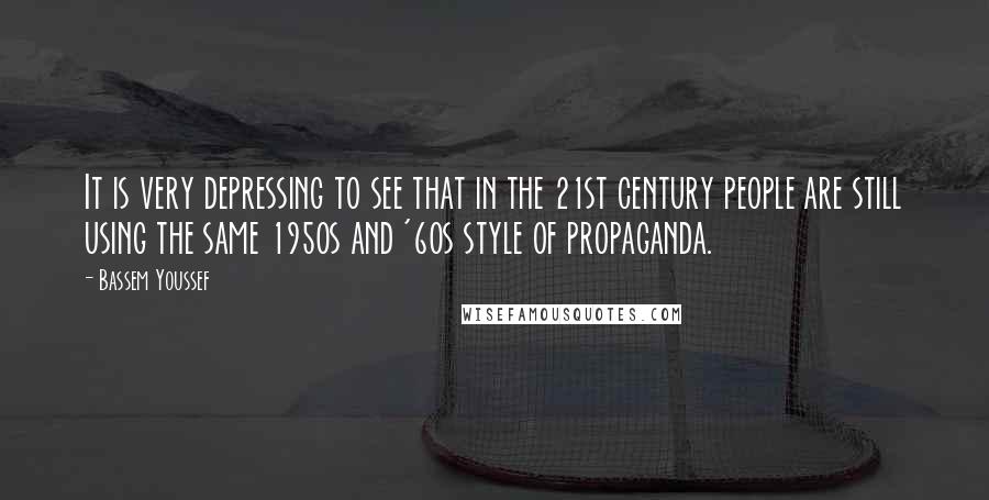 Bassem Youssef Quotes: It is very depressing to see that in the 21st century people are still using the same 1950s and '60s style of propaganda.