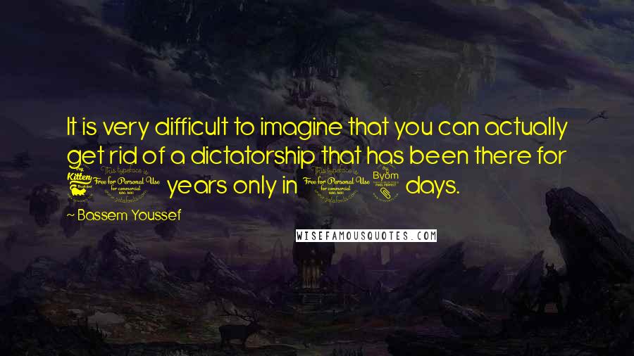 Bassem Youssef Quotes: It is very difficult to imagine that you can actually get rid of a dictatorship that has been there for 60 years only in 18 days.