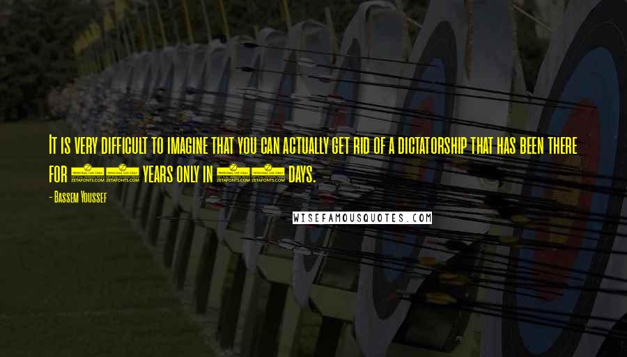 Bassem Youssef Quotes: It is very difficult to imagine that you can actually get rid of a dictatorship that has been there for 60 years only in 18 days.