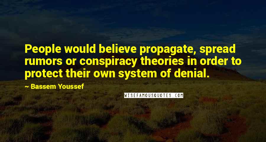 Bassem Youssef Quotes: People would believe propagate, spread rumors or conspiracy theories in order to protect their own system of denial.